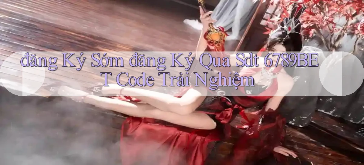 đăng ký sớm đăng ký qua sdt 6789bet code trải nghiệm