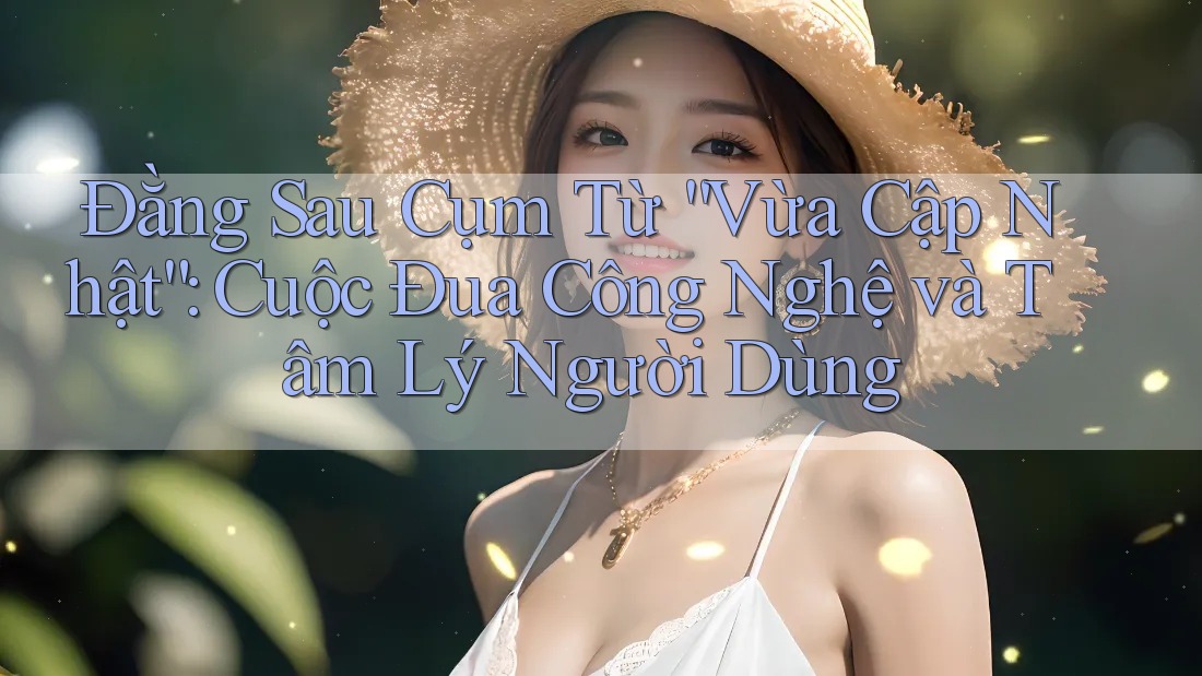 Đằng Sau Cụm Từ “Vừa Cập Nhật”: Cuộc Đua Công Nghệ và Tâm Lý Người Dùng