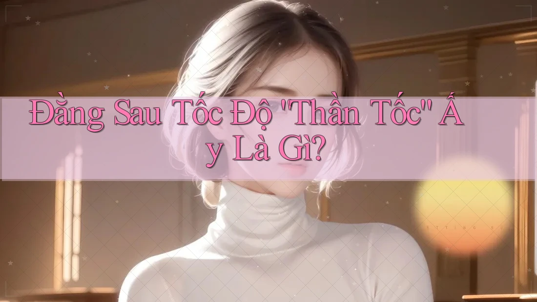 Đằng Sau Tốc Độ “Thần Tốc” Ấy Là Gì? Đằng Sau Tốc Độ “Thần Tốc” Ấy Là Gì?
