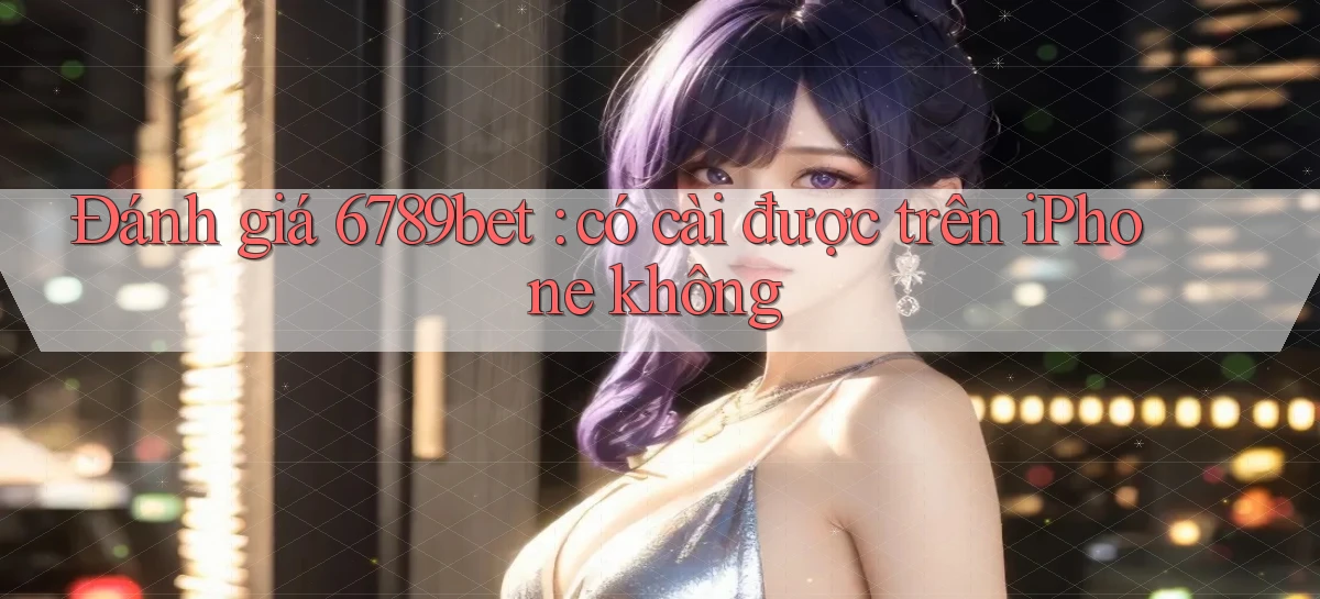 Đánh giá 6789bet có cài được trên iPhone không