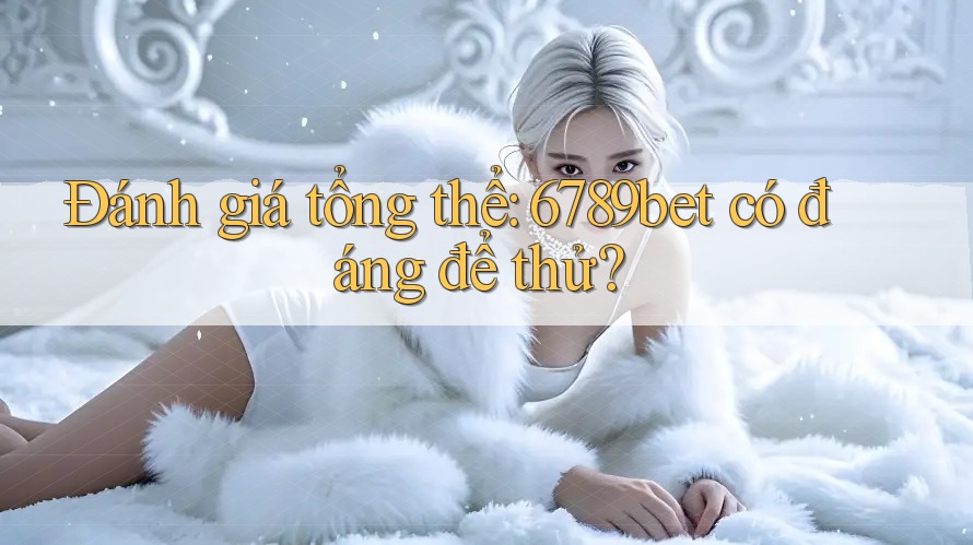 Đánh giá tổng thể: 6789bet có đáng để thử? Đánh giá tổng thể: 6789bet có đáng để thử?