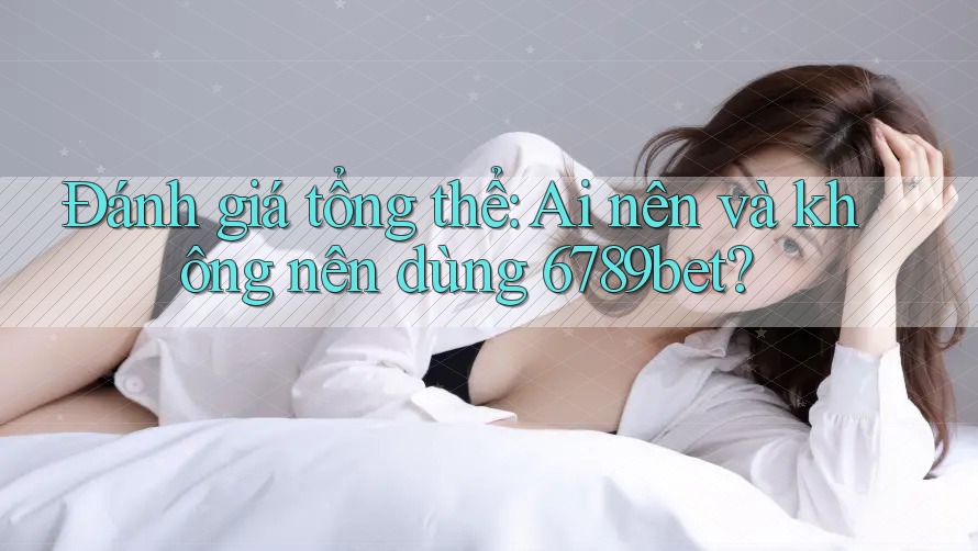 Đánh giá tổng thể: Ai nên và không nên dùng 6789bet? Đánh giá tổng thể: Ai nên và không nên dùng 6789bet?