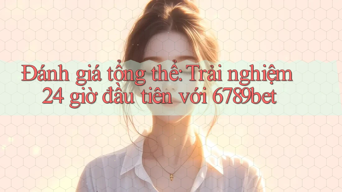 Đánh giá tổng thể: Trải nghiệm 24 giờ đầu tiên với 6789bet Đánh giá tổng thể: Trải nghiệm 24 giờ đầu tiên với 6789bet