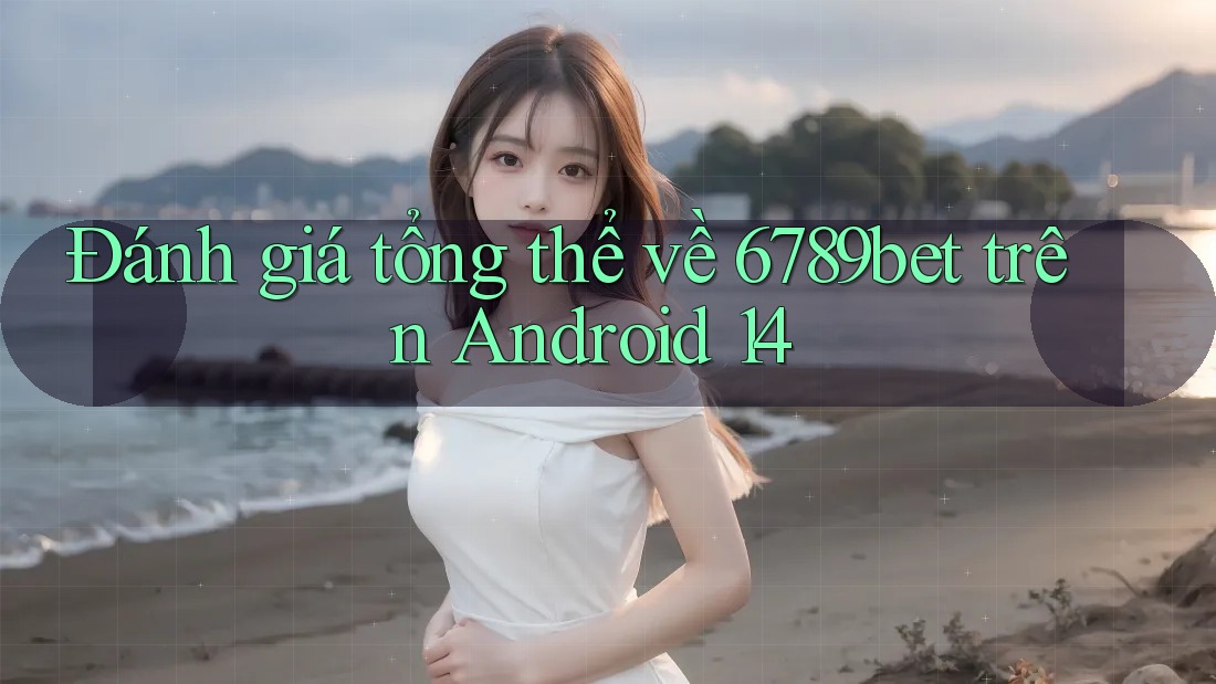Đánh giá tổng thể về 6789bet trên Android 14