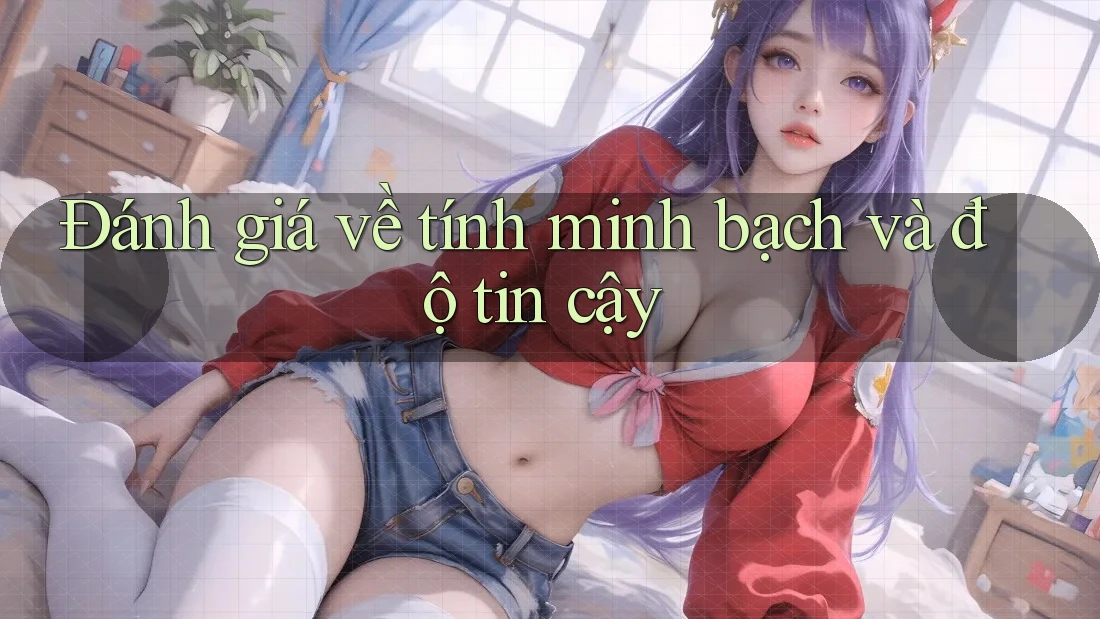 Đánh giá về tính minh bạch và độ tin cậy