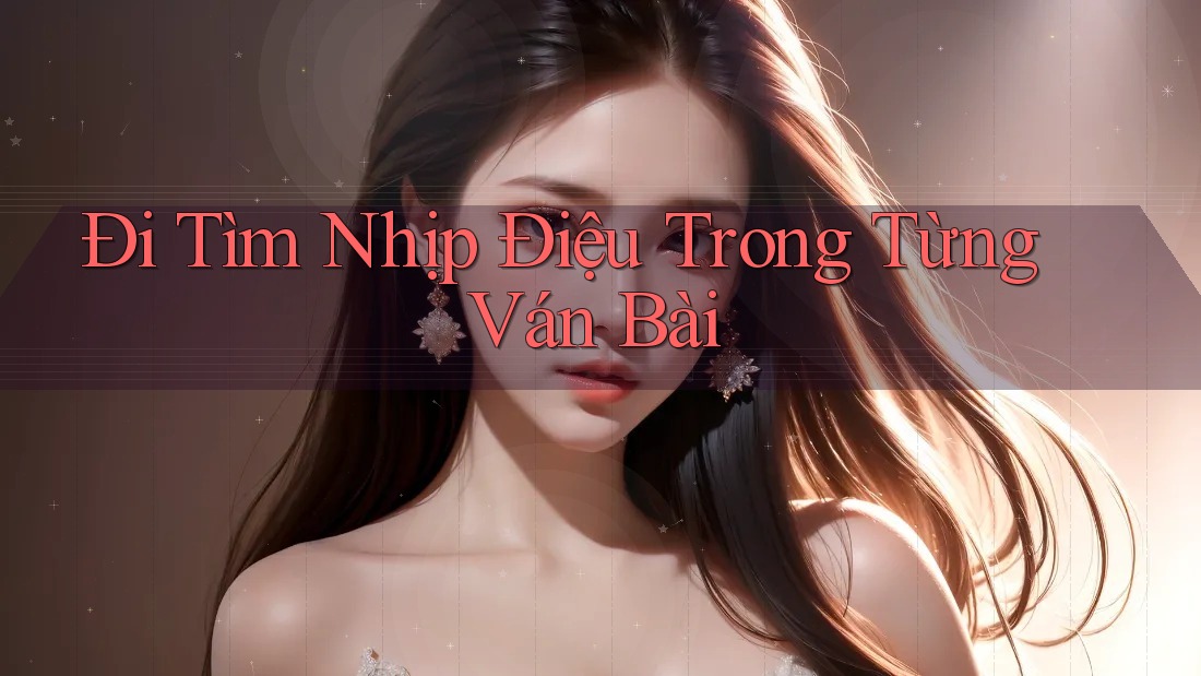 Đi Tìm Nhịp Điệu Trong Từng Ván Bài Đi Tìm Nhịp Điệu Trong Từng Ván Bài