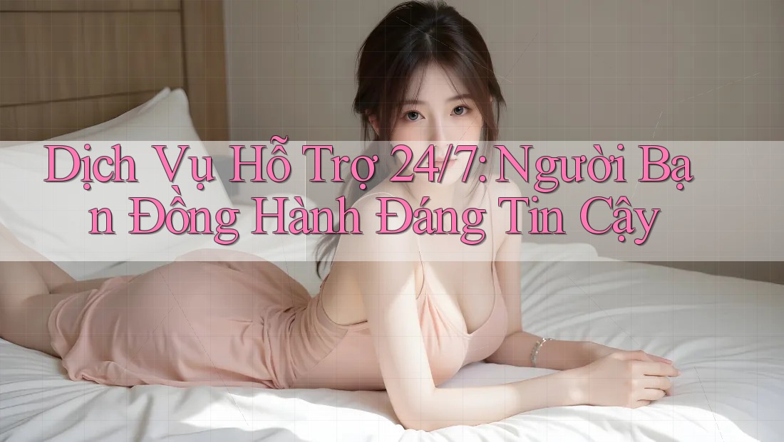 Dịch Vụ Hỗ Trợ 24/7: Người Bạn Đồng Hành Đáng Tin Cậy
