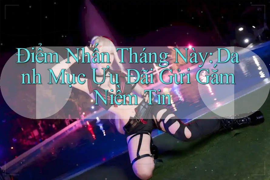 Điểm Nhấn Tháng Này: Danh Mục Ưu Đãi Gửi Gắm Niềm Tin Điểm Nhấn Tháng Này: Danh Mục Ưu Đãi Gửi Gắm Niềm Tin