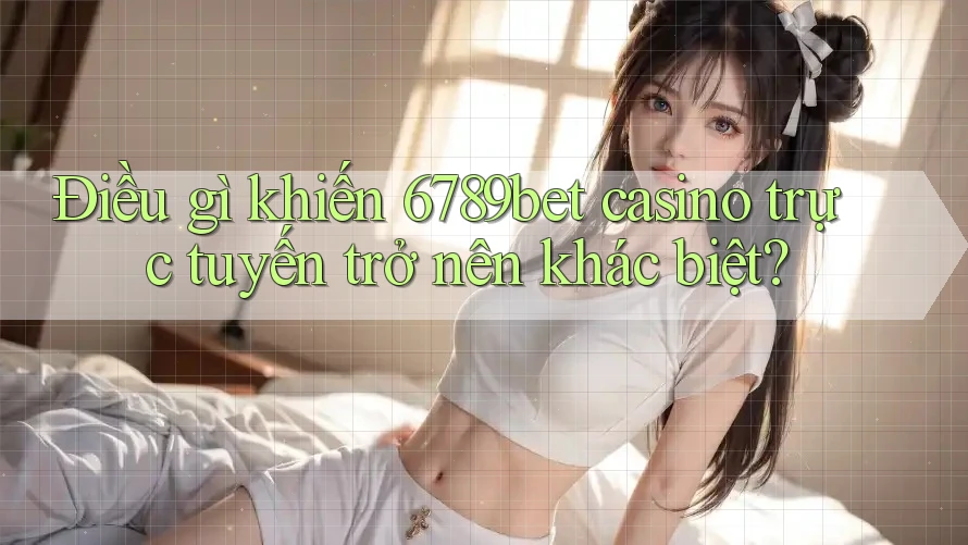 Điều gì khiến 6789bet casino trực tuyến trở nên khác biệt?