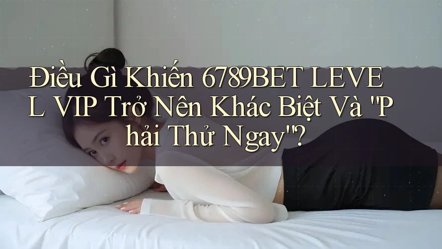 Điều Gì Khiến 6789BET LEVEL VIP Trở Nên Khác Biệt Và “Phải Thử Ngay”? Điều Gì Khiến 6789BET LEVEL VIP Trở Nên Khác Biệt Và “Phải Thử Ngay”?