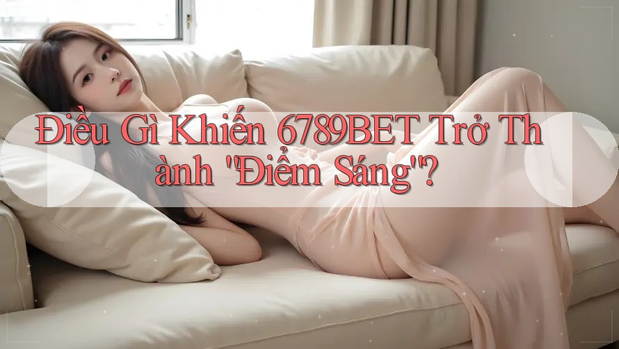 Điều Gì Khiến 6789BET Trở Thành “Điểm Sáng”?