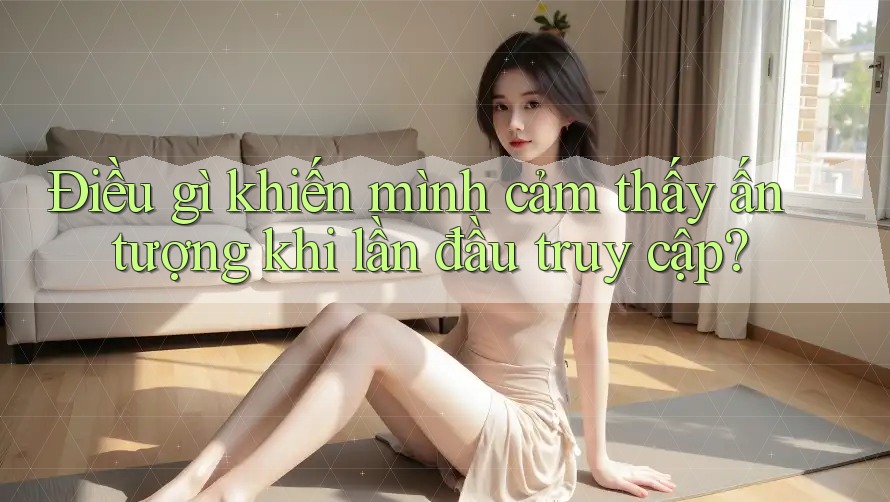 Điều gì khiến mình cảm thấy ấn tượng khi lần đầu truy cập?