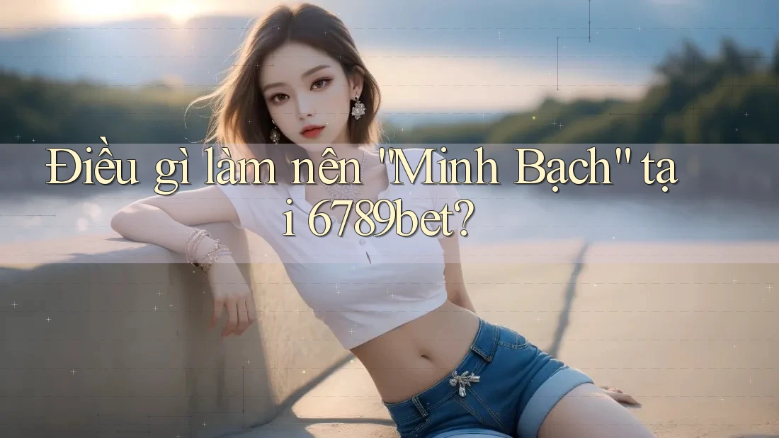 Điều gì làm nên “Minh Bạch” tại 6789bet? Điều gì làm nên “Minh Bạch” tại 6789bet?