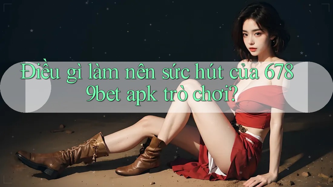 Điều gì làm nên sức hút của 6789bet apk trò chơi?