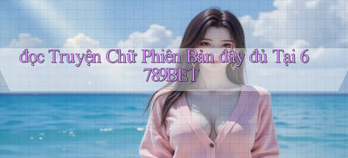 đọc truyện chữ phiên bản đầy đủ tại 6789bet