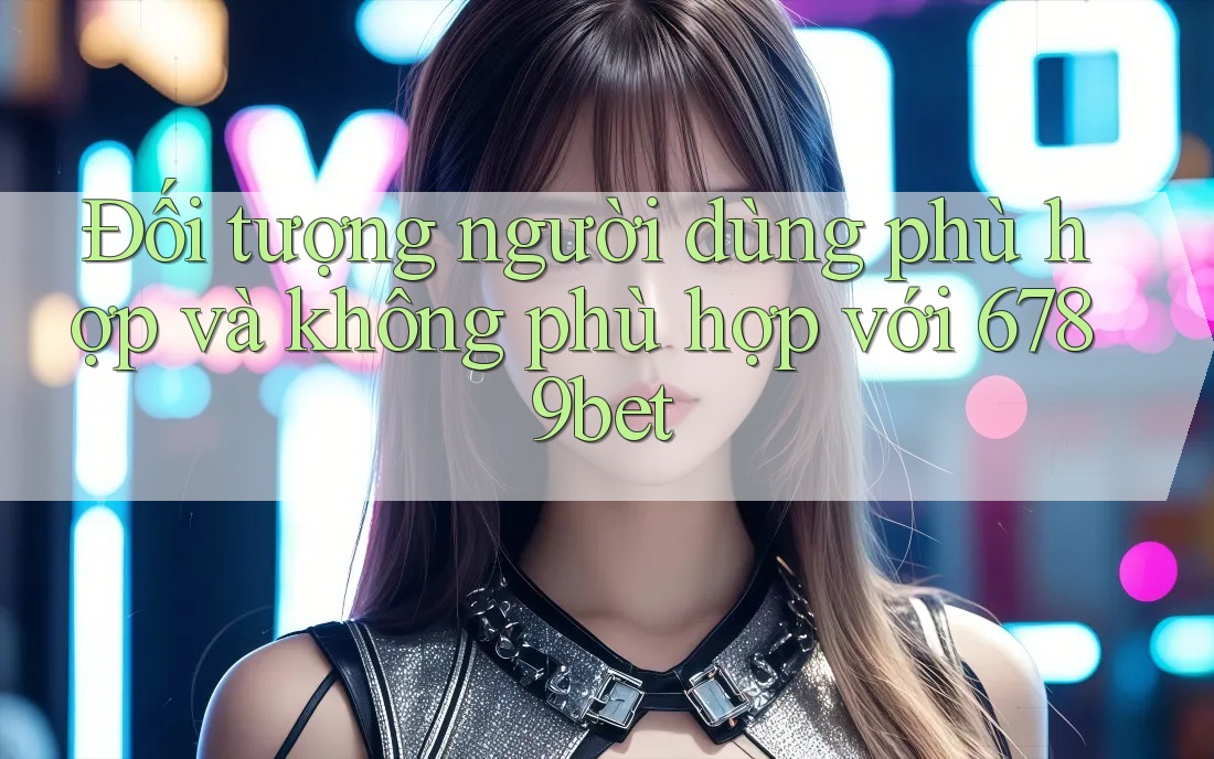 Đối tượng người dùng phù hợp và không phù hợp với 6789bet
