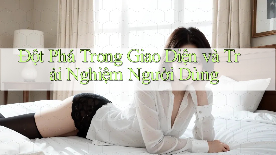 Đột Phá Trong Giao Diện và Trải Nghiệm Người Dùng