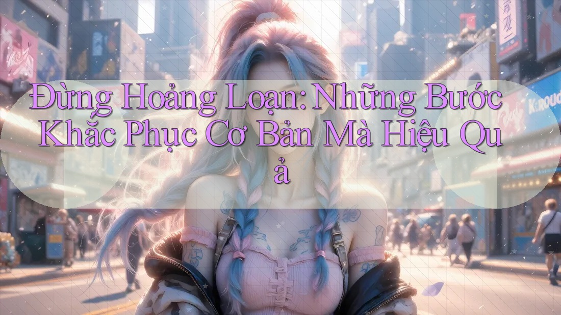 Đừng Hoảng Loạn: Những Bước Khắc Phục Cơ Bản Mà Hiệu Quả Đừng Hoảng Loạn: Những Bước Khắc Phục Cơ Bản Mà Hiệu Quả