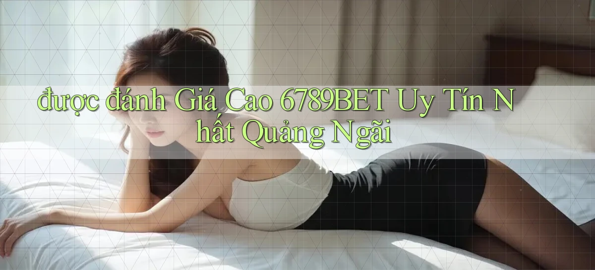 được đánh giá cao 6789bet uy tín nhất Quảng Ngãi