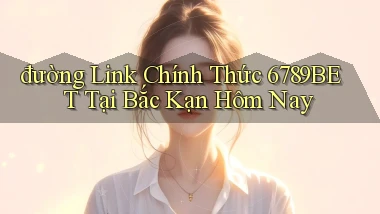 đường link chính thức 6789bet tại Bắc Kạn hôm nay