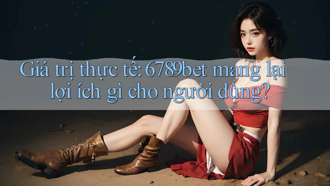Giá trị thực tế: 6789bet mang lại lợi ích gì cho người dùng?