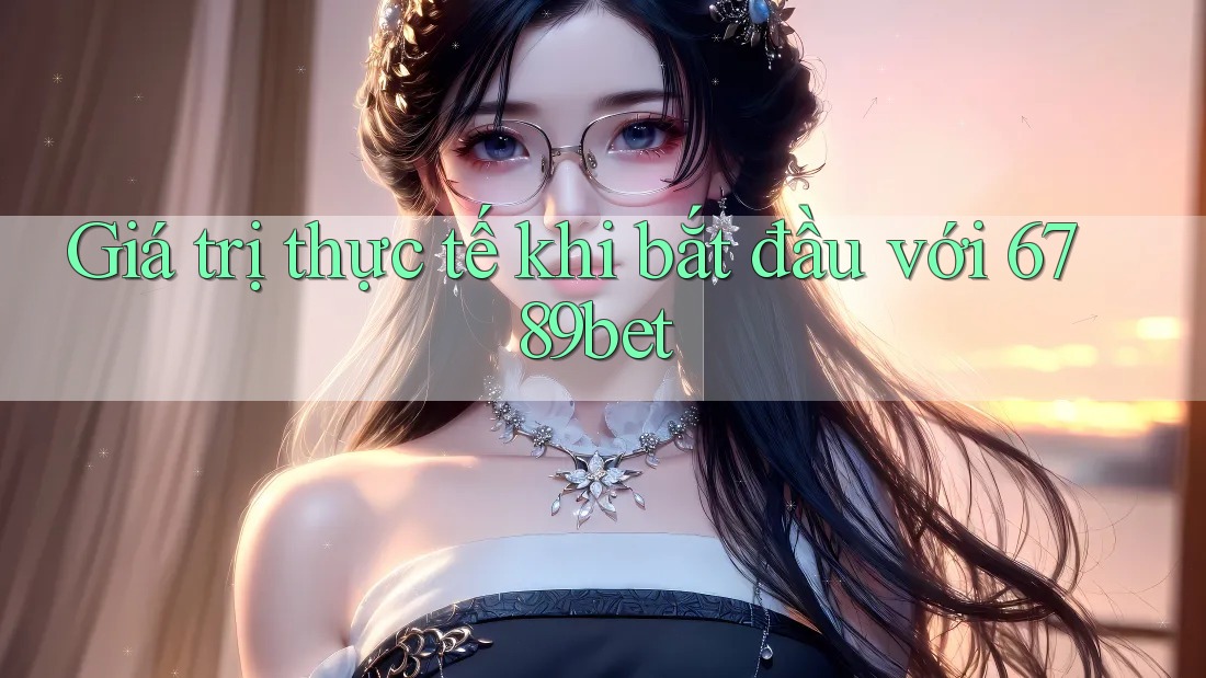 Giá trị thực tế khi bắt đầu với 6789bet Giá trị thực tế khi bắt đầu với 6789bet