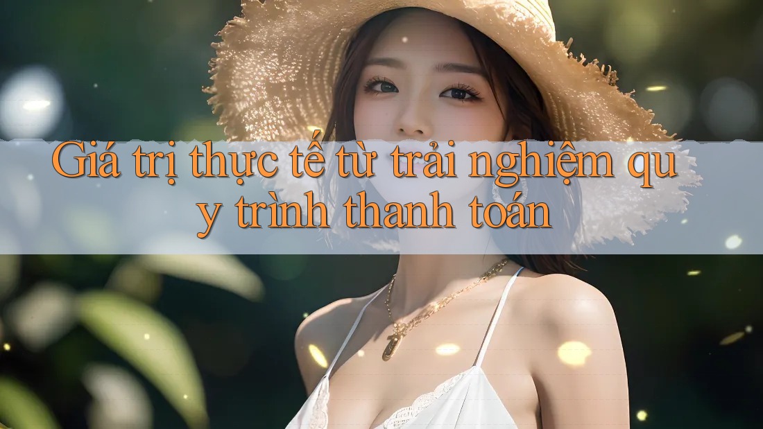 Giá trị thực tế từ trải nghiệm quy trình thanh toán