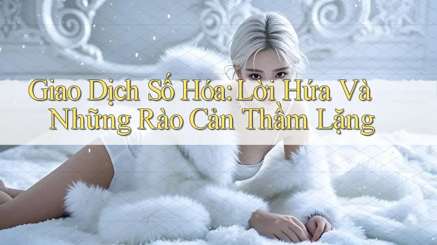Giao Dịch Số Hóa: Lời Hứa Và Những Rào Cản Thầm Lặng
