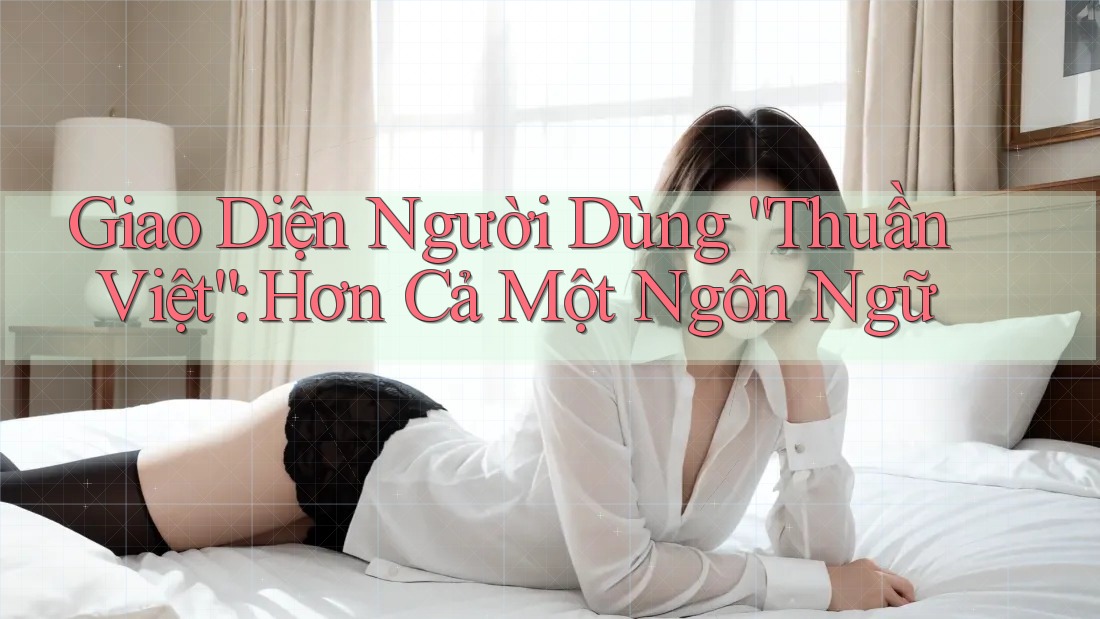 Giao Diện Người Dùng “Thuần Việt”: Hơn Cả Một Ngôn Ngữ