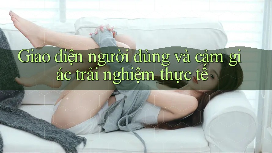 Giao diện người dùng và cảm giác trải nghiệm thực tế