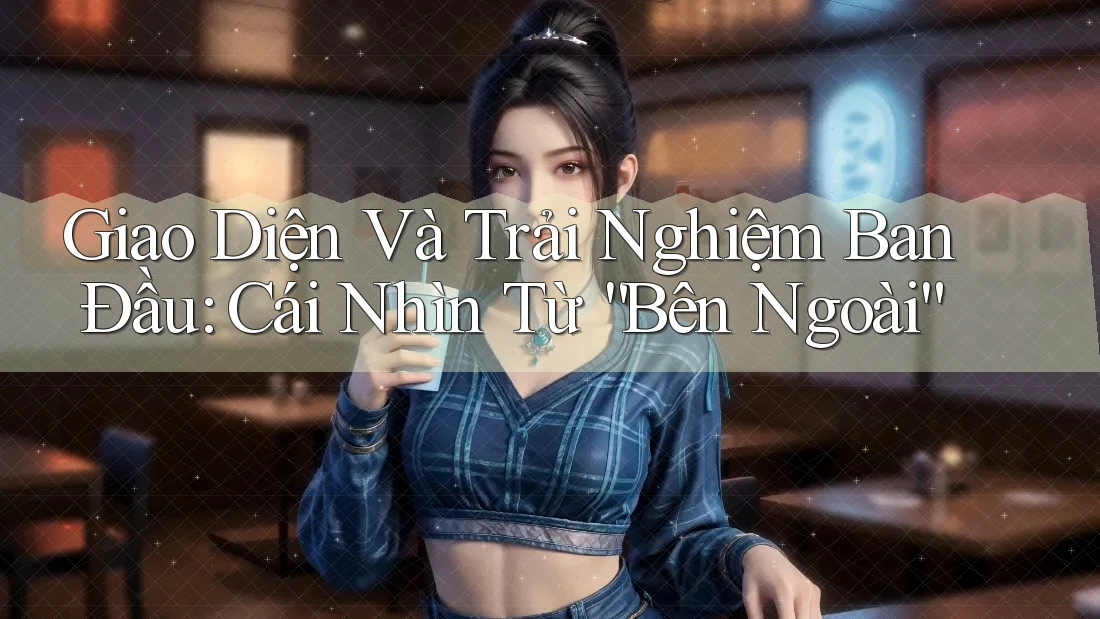 Giao Diện Và Trải Nghiệm Ban Đầu: Cái Nhìn Từ “Bên Ngoài”