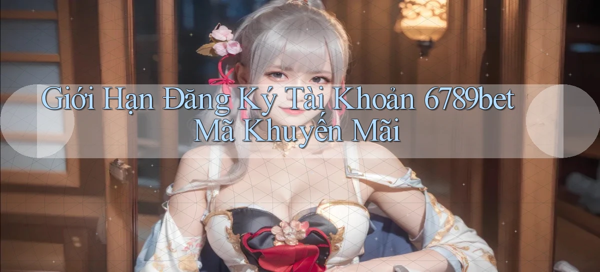 giới hạn đăng ký tài khoản 6789bet mã khuyến mãi