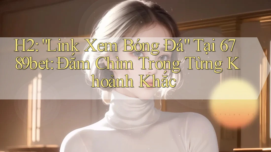H2: “Link Xem Bóng Đá” Tại 6789bet: Đắm Chìm Trong Từng Khoảnh Khắc H2: “Link Xem Bóng Đá” Tại 6789bet: Đắm Chìm Trong Từng Khoảnh Khắc