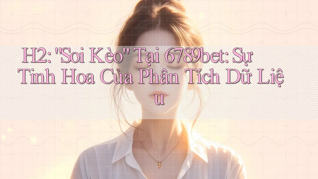 H2: “Soi Kèo” Tại 6789bet: Sự Tinh Hoa Của Phân Tích Dữ Liệu H2: “Soi Kèo” Tại 6789bet: Sự Tinh Hoa Của Phân Tích Dữ Liệu