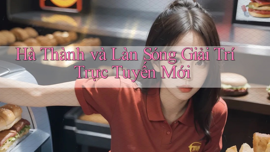 Hà Thành và Làn Sóng Giải Trí Trực Tuyến Mới Hà Thành và Làn Sóng Giải Trí Trực Tuyến Mới