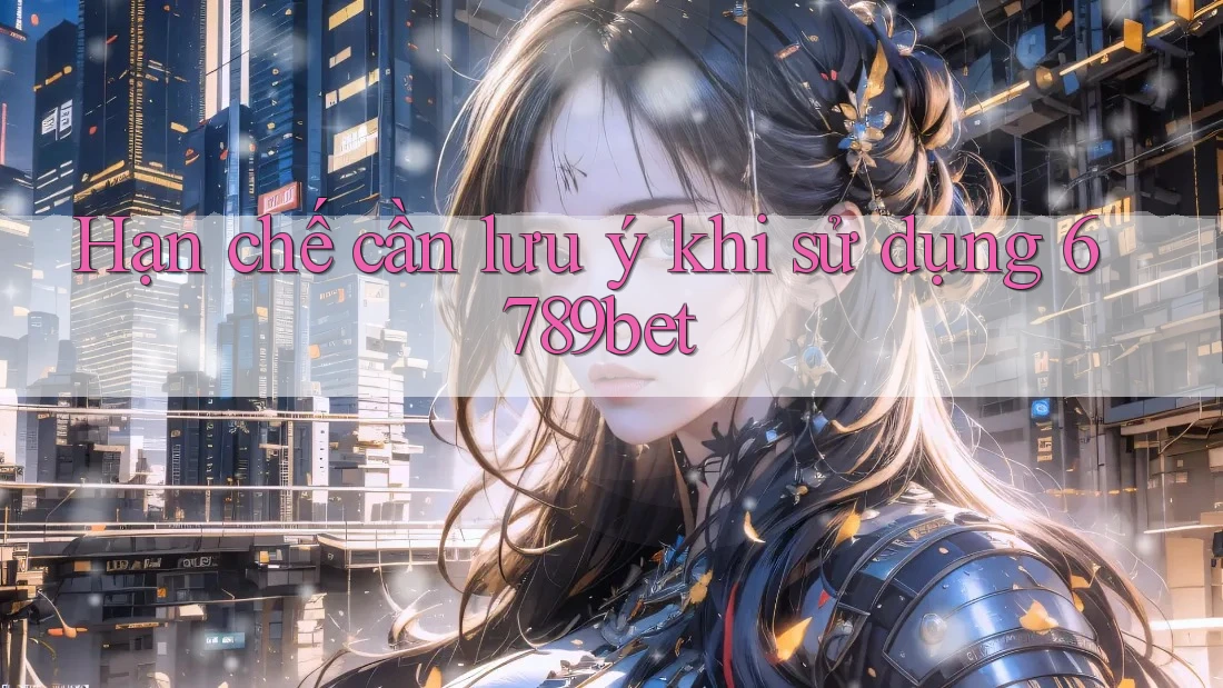 Hạn chế cần lưu ý khi sử dụng 6789bet