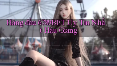 hàng đầu 6789bet uy tín nhất Hậu Giang