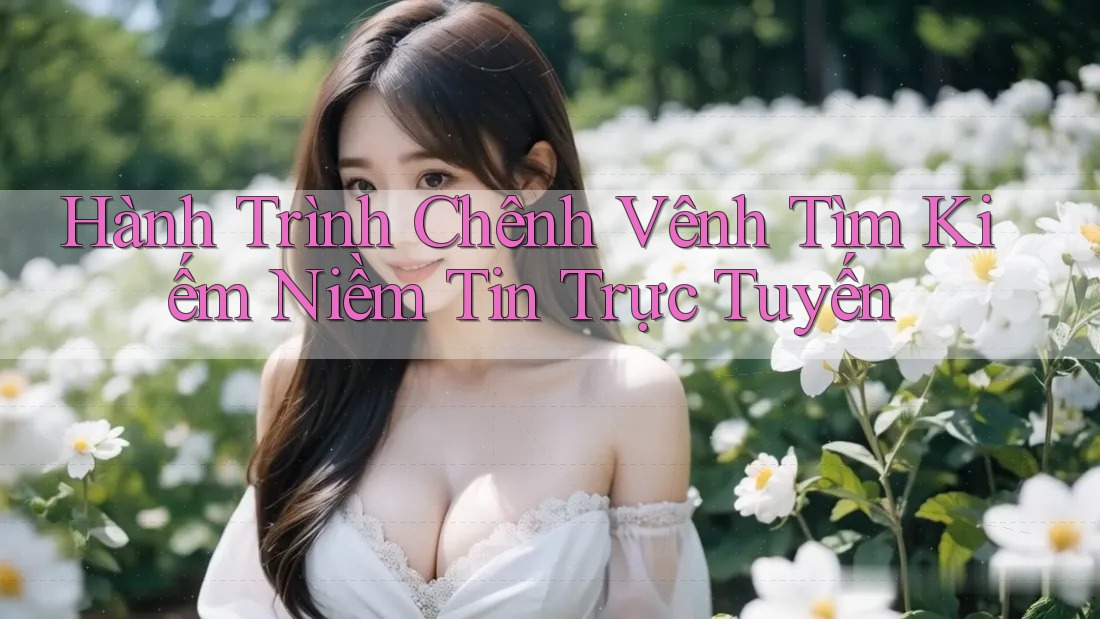 Hành Trình Chênh Vênh Tìm Kiếm Niềm Tin Trực Tuyến Hành Trình Chênh Vênh Tìm Kiếm Niềm Tin Trực Tuyến