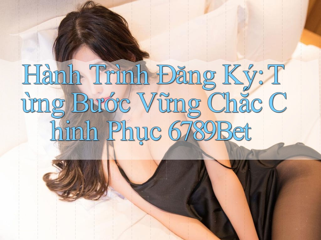 Hành Trình Đăng Ký: Từng Bước Vững Chắc Chinh Phục 6789Bet