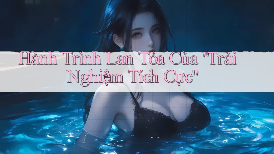Hành Trình Lan Tỏa Của “Trải Nghiệm Tích Cực”