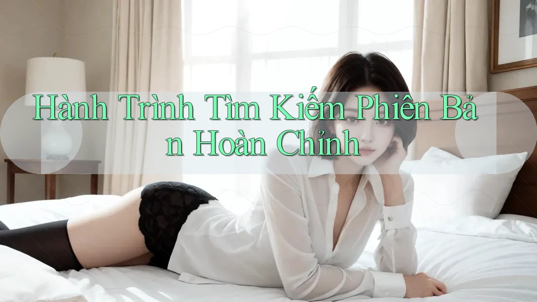 Hành Trình Tìm Kiếm Phiên Bản Hoàn Chỉnh