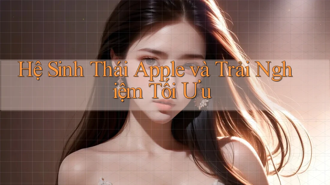 Hệ Sinh Thái Apple và Trải Nghiệm Tối Ưu