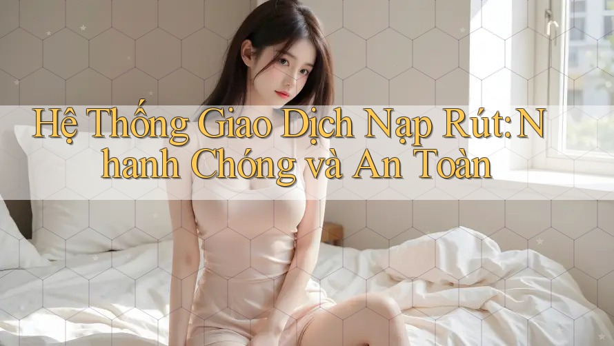 Hệ Thống Giao Dịch Nạp Rút: Nhanh Chóng và An Toàn Hệ Thống Giao Dịch Nạp Rút: Nhanh Chóng và An Toàn