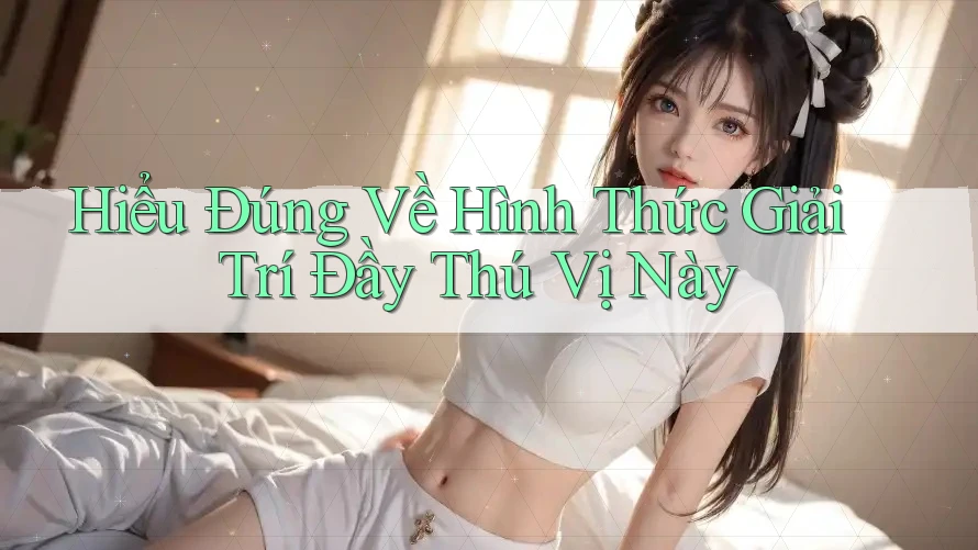 Hiểu Đúng Về Hình Thức Giải Trí Đầy Thú Vị Này Hiểu Đúng Về Hình Thức Giải Trí Đầy Thú Vị Này