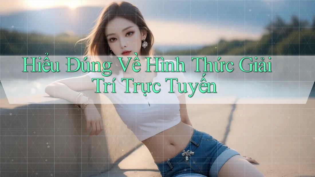 Hiểu Đúng Về Hình Thức Giải Trí Trực Tuyến Hiểu Đúng Về Hình Thức Giải Trí Trực Tuyến