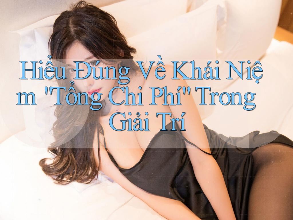Hiểu Đúng Về Khái Niệm “Tổng Chi Phí” Trong Giải Trí