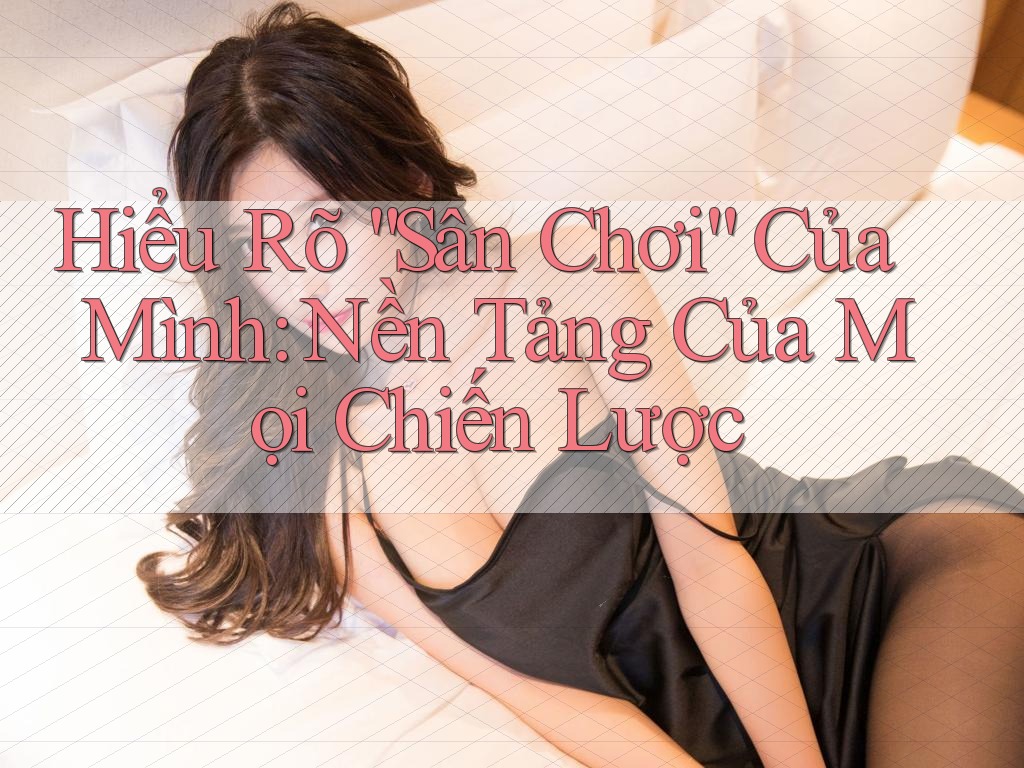 Hiểu Rõ “Sân Chơi” Của Mình: Nền Tảng Của Mọi Chiến Lược Hiểu Rõ “Sân Chơi” Của Mình: Nền Tảng Của Mọi Chiến Lược