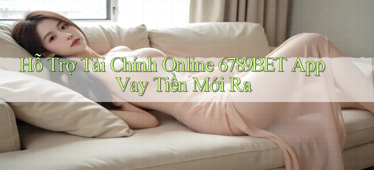 hỗ trợ tài chính online 6789bet app vay tiền mới ra