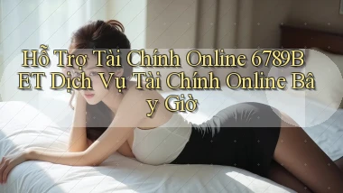 hỗ trợ tài chính online 6789bet dịch vụ tài chính online bây giờ