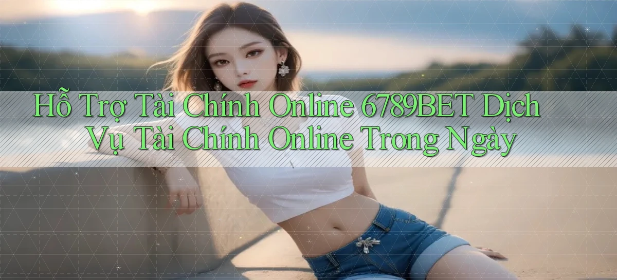 hỗ trợ tài chính online 6789bet dịch vụ tài chính online trong ngày